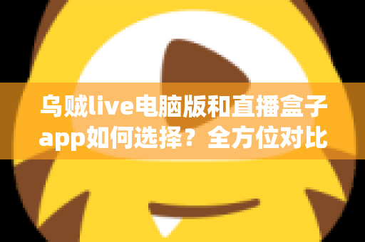 乌贼live电脑版和直播盒子app如何选择?全方位对比分析帮你找到最佳观播方案 乌贼live电脑版和直播盒子app如何选择?全方位对比分析帮你找到最佳观播方案
