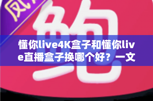 懂你live4K盒子和懂你live直播盒子换哪个好?一文看懂差异,选对不踩坑 懂你live4K盒子和懂你live直播盒子换哪个好?一文看懂差异,选对不踩坑