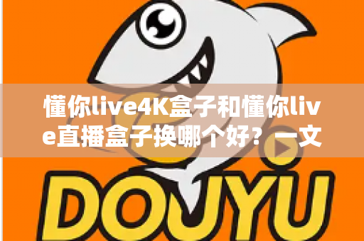 懂你live4K盒子和懂你live直播盒子换哪个好?一文看懂差异,选对不踩坑 懂你live4K盒子和懂你live直播盒子换哪个好?一文看懂差异,选对不踩坑