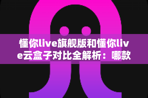 懂你live旗舰版和懂你live云盒子对比全解析：哪款设备更适合你的直播需求？