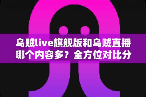 乌贼live旗舰版和乌贼直播哪个内容多?全方位对比分析助你选对版本 乌贼live旗舰版和乌贼直播哪个内容多?全方位对比分析助你选对版本