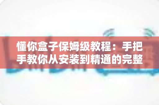 懂你盒子保姆级教程:手把手教你从安装到精通的完整使用指南 懂你盒子保姆级教程:手把手教你从安装到精通的完整使用指南