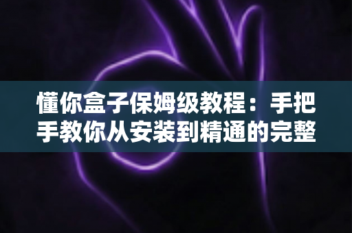 懂你盒子保姆级教程：手把手教你从安装到精通的完整使用指南