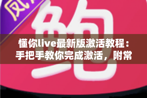 懂你live最新版激活教程：手把手教你完成激活，附常见问题与避坑全解析