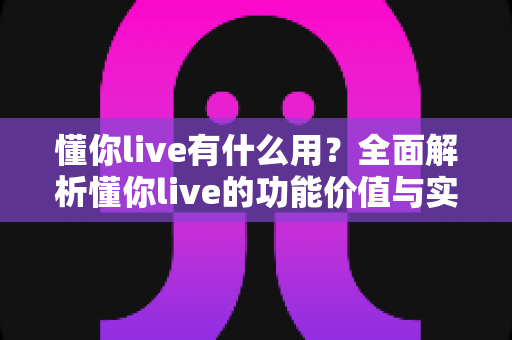 懂你live有什么用？全面解析懂你live的功能价值与实用指南