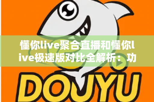 懂你live聚合直播和懂你live极速版对比全解析:功能、性能与适用人群一站式指南 懂你live聚合直播和懂你live极速版对比全解析:功能、性能与适用人群一站式指南
