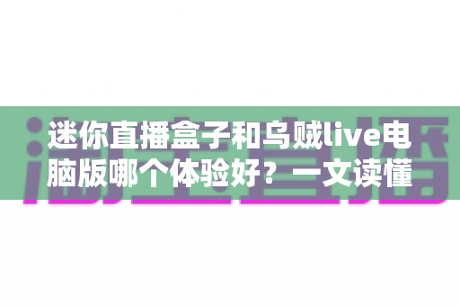 迷你直播盒子和乌贼live电脑版哪个体验好？一文读懂直播工具的优缺点与选购指南