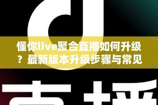 懂你live聚合直播如何升级?最新版本升级步骤与常见问题全攻略 懂你live聚合直播如何升级?最新版本升级步骤与常见问题全攻略