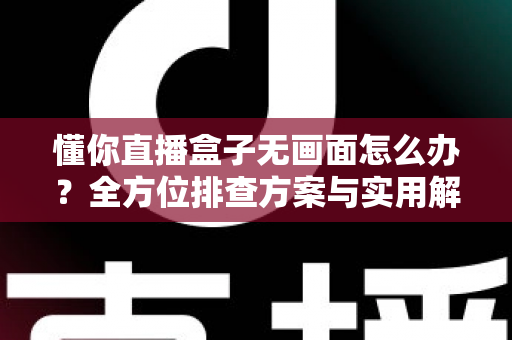 懂你直播盒子无画面怎么办？全方位排查方案与实用解决技巧一览