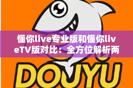 懂你live专业版和懂你liveTV版对比：全方位解析两版差异，帮你找到最适合的直播观看方案