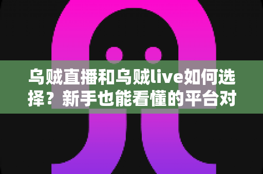 乌贼直播和乌贼live如何选择？新手也能看懂的平台对比与挑选指南
