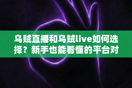 乌贼直播和乌贼live如何选择？新手也能看懂的平台对比与挑选指南