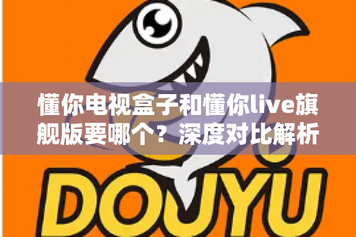 懂你电视盒子和懂你live旗舰版要哪个?深度对比解析助你选出最适合的观影方案 懂你电视盒子和懂你live旗舰版要哪个?深度对比解析助你选出最适合的观影方案
