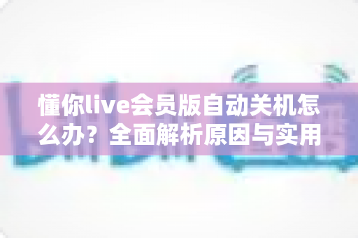 懂你live会员版自动关机怎么办?全面解析原因与实用解决方法,助你畅享不间断直播体验 懂你live会员版自动关机怎么办?全面解析原因与实用解决方法,助你畅享不间断直播体验
