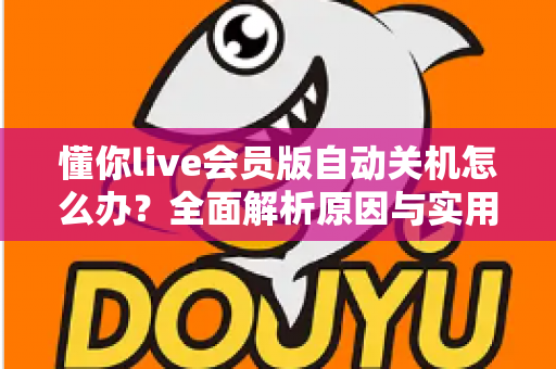 懂你live会员版自动关机怎么办?全面解析原因与实用解决方法,助你畅享不间断直播体验 懂你live会员版自动关机怎么办?全面解析原因与实用解决方法,助你畅享不间断直播体验