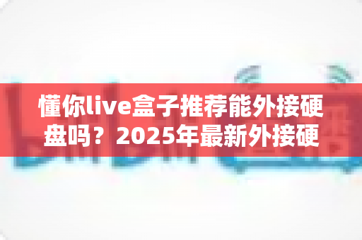 懂你live盒子推荐能外接硬盘吗?2025年最新外接硬盘兼容性与选购全攻略 懂你live盒子推荐能外接硬盘吗?2025年最新外接硬盘兼容性与选购全攻略