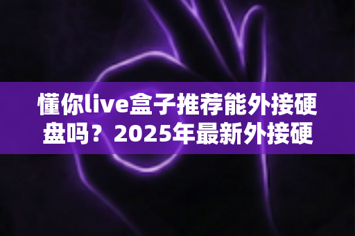 懂你live盒子推荐能外接硬盘吗？2025年最新外接硬盘兼容性与选购全攻略