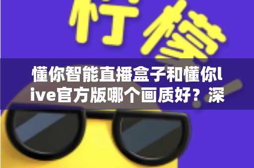 懂你智能直播盒子和懂你live官方版哪个画质好？深度画质对比全解析