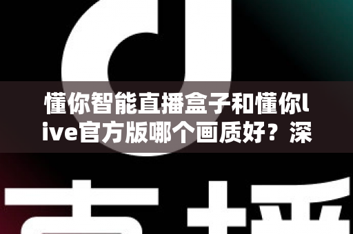 懂你智能直播盒子和懂你live官方版哪个画质好？深度画质对比全解析