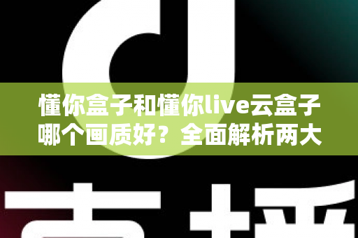懂你盒子和懂你live云盒子哪个画质好？全面解析两大观影神器的画质表现与选购指南