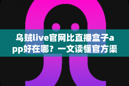 乌贼live官网比直播盒子app好在哪?一文读懂官方渠道的真实优势 乌贼live官网比直播盒子app好在哪?一文读懂官方渠道的真实优势