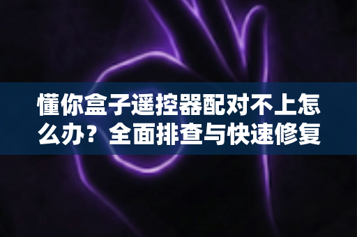 懂你盒子遥控器配对不上怎么办?全面排查与快速修复指南,轻松恢复流畅操控体验 懂你盒子遥控器配对不上怎么办?全面排查与快速修复指南,轻松恢复流畅操控体验