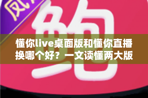 懂你live桌面版和懂你直播换哪个好?一文读懂两大版本差异与最佳选择方案 懂你live桌面版和懂你直播换哪个好?一文读懂两大版本差异与最佳选择方案