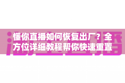 懂你直播如何恢复出厂?全方位详细教程帮你快速重置应用 懂你直播如何恢复出厂?全方位详细教程帮你快速重置应用