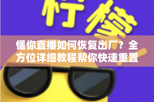 懂你直播如何恢复出厂？全方位详细教程帮你快速重置应用