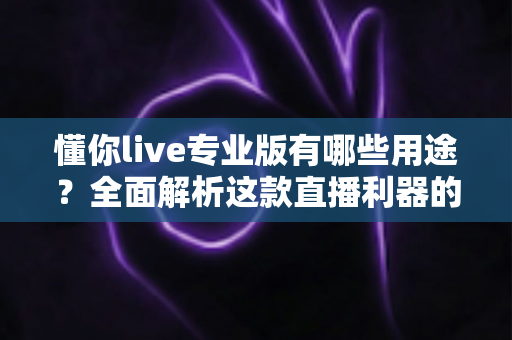 懂你live专业版有哪些用途?全面解析这款直播利器的核心功能与实战应用场景 懂你live专业版有哪些用途?全面解析这款直播利器的核心功能与实战应用场景