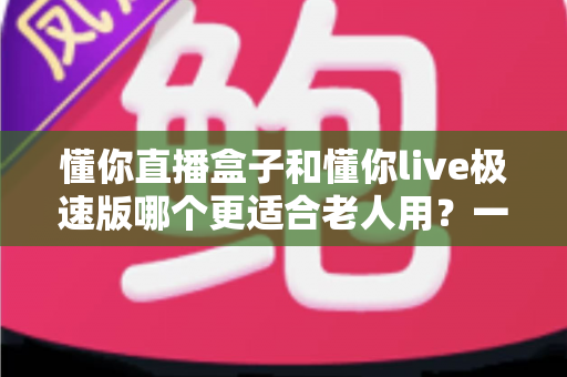 懂你直播盒子和懂你live极速版哪个更适合老人用?一文读懂两大热门选择的优缺点 懂你直播盒子和懂你live极速版哪个更适合老人用?一文读懂两大热门选择的优缺点