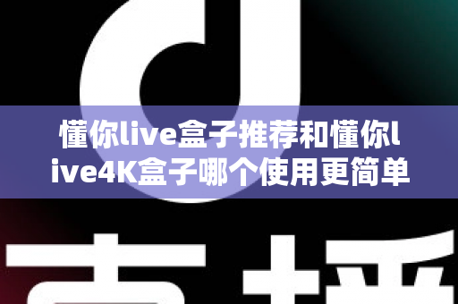 懂你live盒子推荐和懂你live4K盒子哪个使用更简单?新手友好度全面对比指南 懂你live盒子推荐和懂你live4K盒子哪个使用更简单?新手友好度全面对比指南