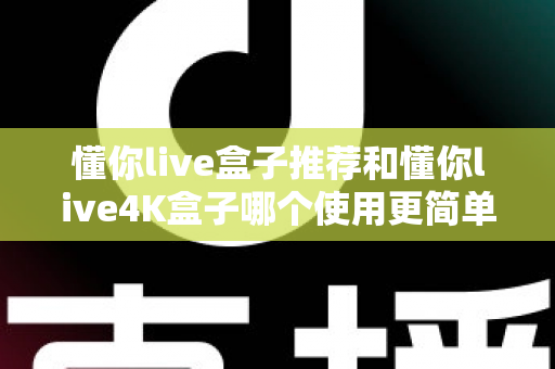 懂你live盒子推荐和懂你live4K盒子哪个使用更简单?新手友好度全面对比指南 懂你live盒子推荐和懂你live4K盒子哪个使用更简单?新手友好度全面对比指南