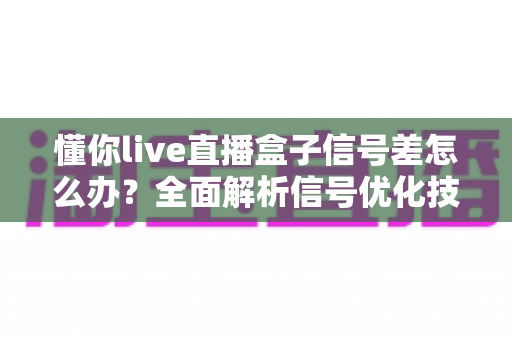 懂你live直播盒子信号差怎么办?全面解析信号优化技巧与故障排除实用指南 懂你live直播盒子信号差怎么办?全面解析信号优化技巧与故障排除实用指南