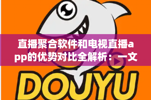 直播聚合软件和电视直播app的优势对比全解析:一文读懂哪种观看方式更适合你? 直播聚合软件和电视直播app的优势对比全解析:一文读懂哪种观看方式更适合你?