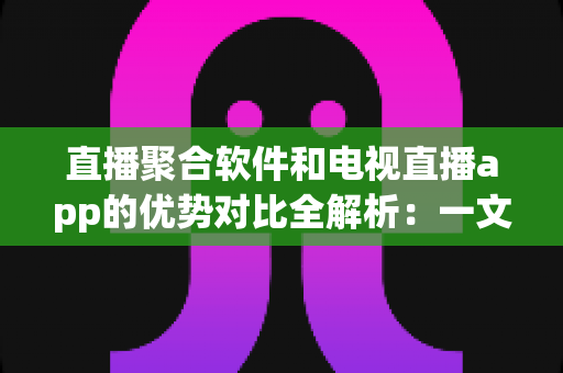 直播聚合软件和电视直播app的优势对比全解析:一文读懂哪种观看方式更适合你? 直播聚合软件和电视直播app的优势对比全解析:一文读懂哪种观看方式更适合你?