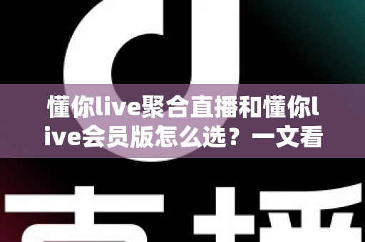懂你live聚合直播和懂你live会员版怎么选？一文看懂两大版本差异与选购指南