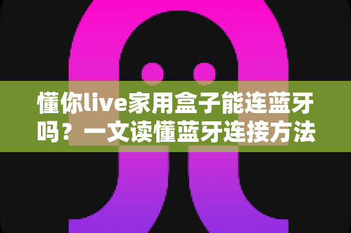 懂你live家用盒子能连蓝牙吗?一文读懂蓝牙连接方法、技巧与常见问题全解析 懂你live家用盒子能连蓝牙吗?一文读懂蓝牙连接方法、技巧与常见问题全解析