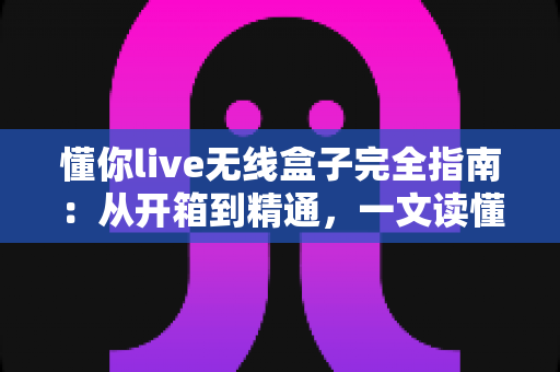 懂你live无线盒子完全指南:从开箱到精通,一文读懂无线直播神器的全部用法 懂你live无线盒子完全指南:从开箱到精通,一文读懂无线直播神器的全部用法