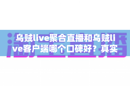 乌贼live聚合直播和乌贼live客户端哪个口碑好?真实用户口碑对比与选购指南全解析 乌贼live聚合直播和乌贼live客户端哪个口碑好?真实用户口碑对比与选购指南全解析