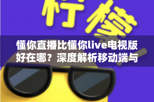 懂你直播比懂你live电视版好在哪？深度解析移动端与电视端的核心差异，帮你选出最适合自己的观看方式
