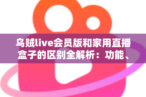 乌贼live会员版和家用直播盒子的区别全解析：功能、成本、适用人群一文读懂
