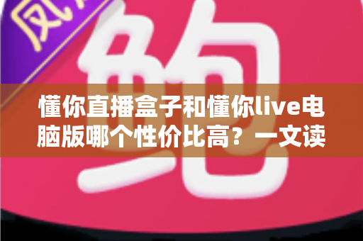 懂你直播盒子和懂你live电脑版哪个性价比高？一文读懂两大直播方案的真实差异与选购指南