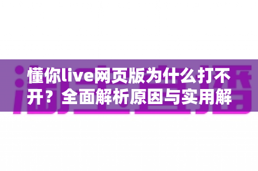 懂你live网页版为什么打不开？全面解析原因与实用解决方案指南
