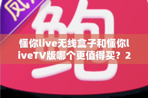 懂你live无线盒子和懂你liveTV版哪个更值得买?2025最全选购对比指南,看完不踩坑 懂你live无线盒子和懂你liveTV版哪个更值得买?2025最全选购对比指南,看完不踩坑