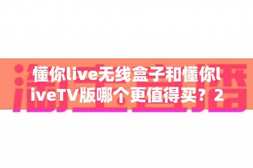 懂你live无线盒子和懂你liveTV版哪个更值得买?2025最全选购对比指南,看完不踩坑 懂你live无线盒子和懂你liveTV版哪个更值得买?2025最全选购对比指南,看完不踩坑