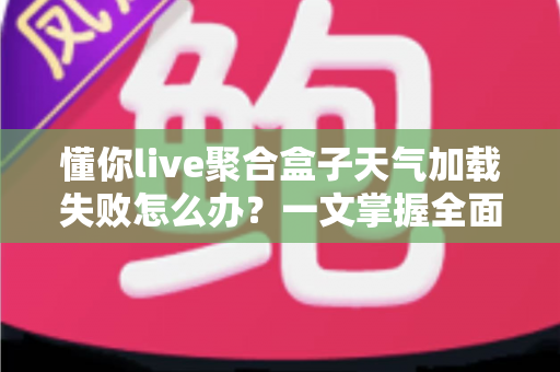 懂你live聚合盒子天气加载失败怎么办?一文掌握全面排查思路与高效解决方法 懂你live聚合盒子天气加载失败怎么办?一文掌握全面排查思路与高效解决方法