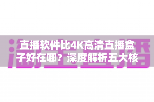直播软件比4K高清直播盒子好在哪？深度解析五大核心优势，助你轻松选对追剧观影利器