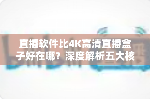直播软件比4K高清直播盒子好在哪？深度解析五大核心优势，助你轻松选对追剧观影利器