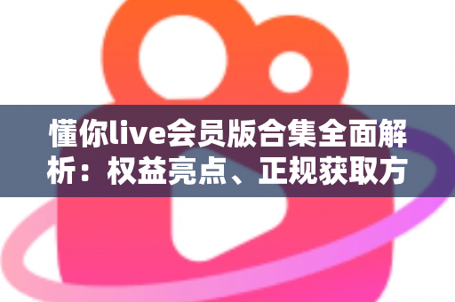 懂你live会员版合集全面解析:权益亮点、正规获取方式与避坑指南一文读懂 懂你live会员版合集全面解析:权益亮点、正规获取方式与避坑指南一文读懂